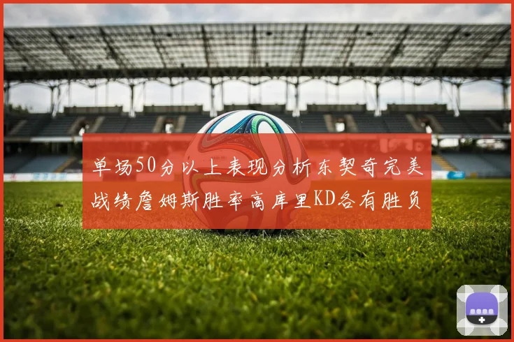 单场50分以上表现分析东契奇完美战绩詹姆斯胜率高库里KD各有胜负记录