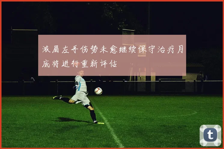 浓眉左手伤势未愈继续保守治疗月底将进行重新评估
